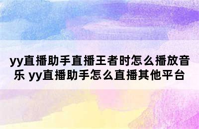 yy直播助手直播王者时怎么播放音乐 yy直播助手怎么直播其他平台